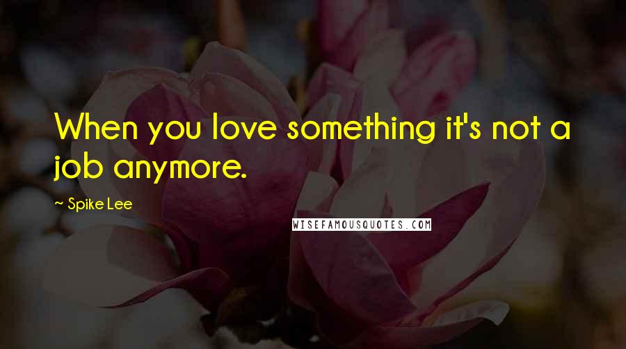 Spike Lee Quotes: When you love something it's not a job anymore.