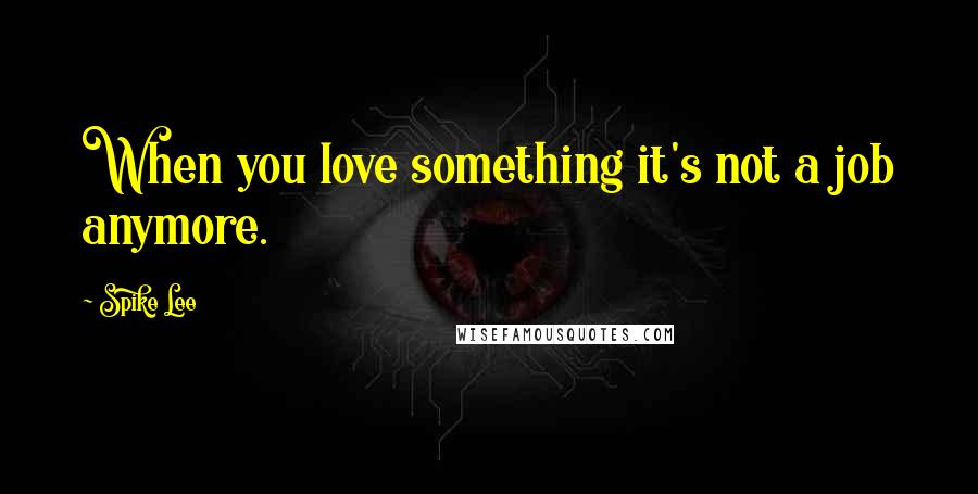 Spike Lee Quotes: When you love something it's not a job anymore.