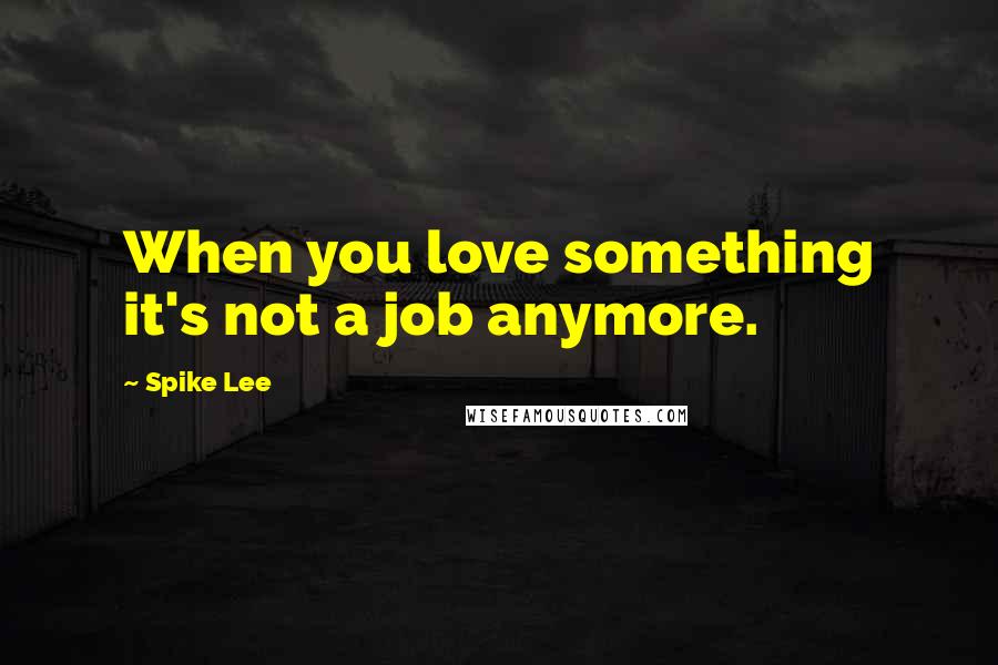 Spike Lee Quotes: When you love something it's not a job anymore.