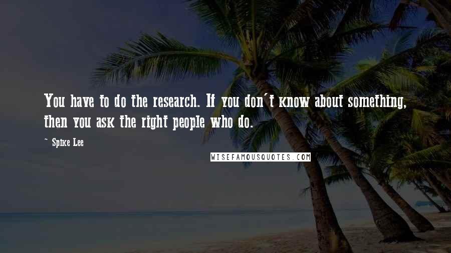 Spike Lee Quotes: You have to do the research. If you don't know about something, then you ask the right people who do.