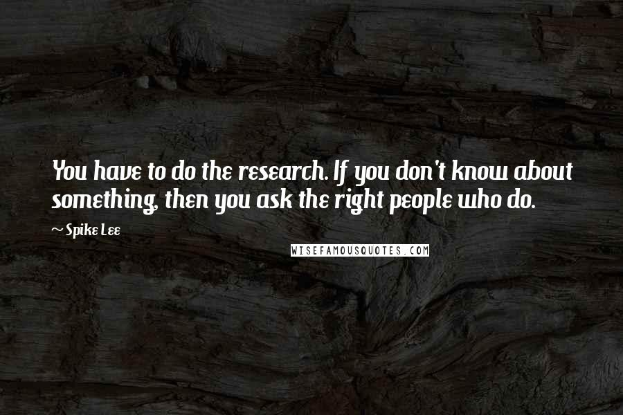 Spike Lee Quotes: You have to do the research. If you don't know about something, then you ask the right people who do.