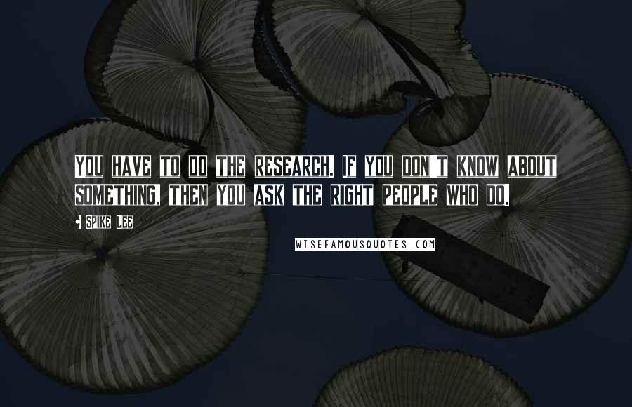 Spike Lee Quotes: You have to do the research. If you don't know about something, then you ask the right people who do.