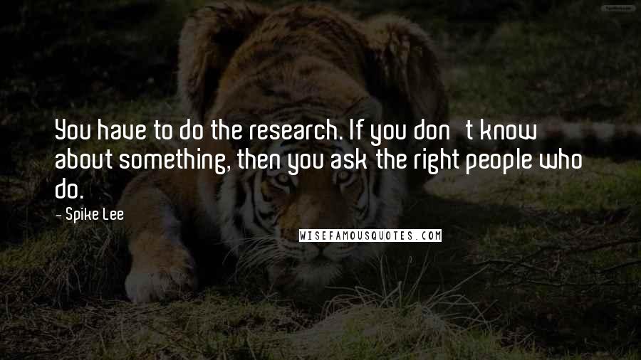 Spike Lee Quotes: You have to do the research. If you don't know about something, then you ask the right people who do.