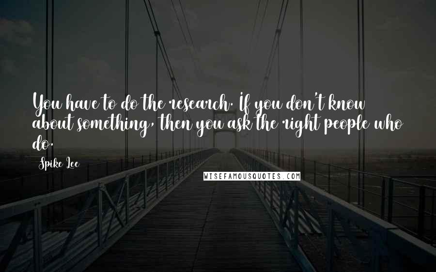 Spike Lee Quotes: You have to do the research. If you don't know about something, then you ask the right people who do.