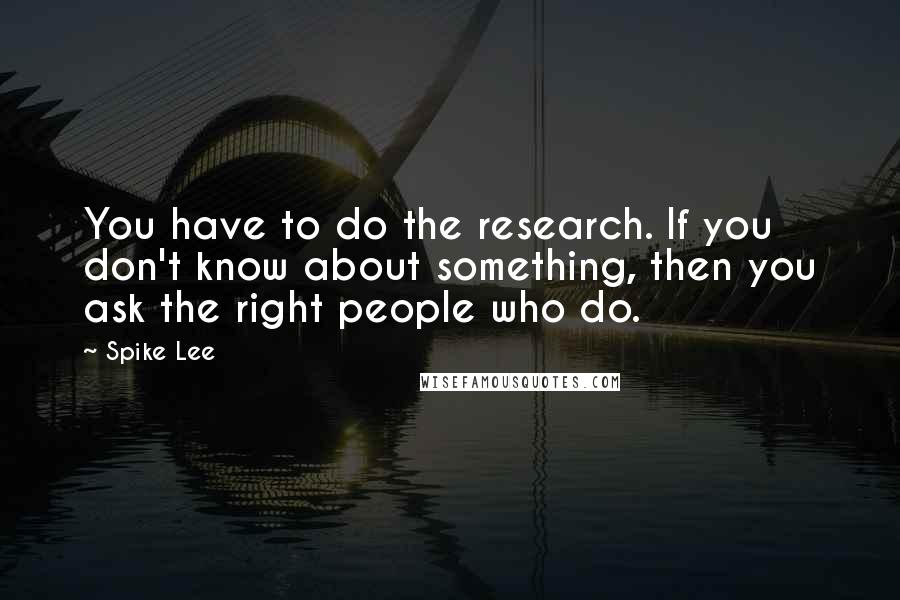 Spike Lee Quotes: You have to do the research. If you don't know about something, then you ask the right people who do.