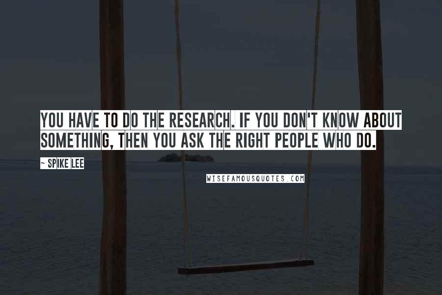 Spike Lee Quotes: You have to do the research. If you don't know about something, then you ask the right people who do.