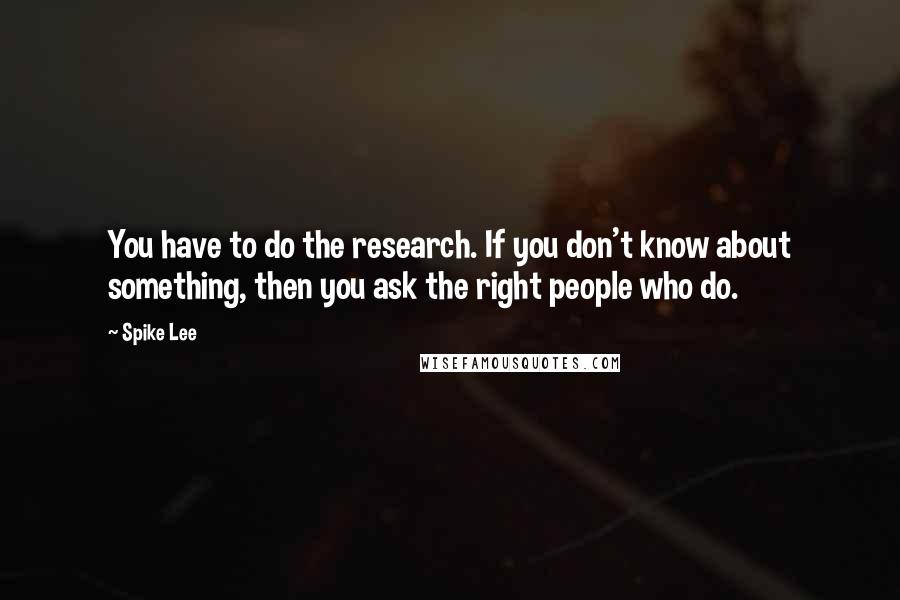 Spike Lee Quotes: You have to do the research. If you don't know about something, then you ask the right people who do.