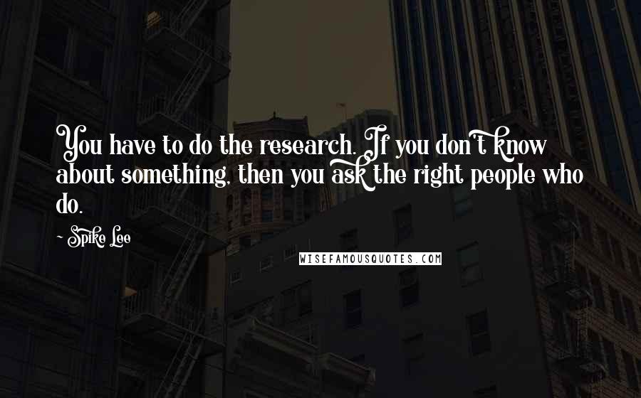 Spike Lee Quotes: You have to do the research. If you don't know about something, then you ask the right people who do.