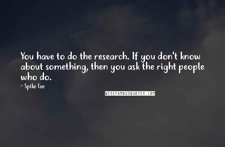 Spike Lee Quotes: You have to do the research. If you don't know about something, then you ask the right people who do.