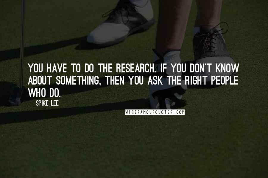 Spike Lee Quotes: You have to do the research. If you don't know about something, then you ask the right people who do.