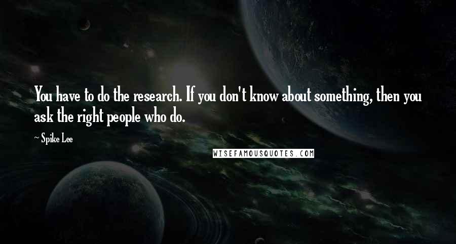 Spike Lee Quotes: You have to do the research. If you don't know about something, then you ask the right people who do.