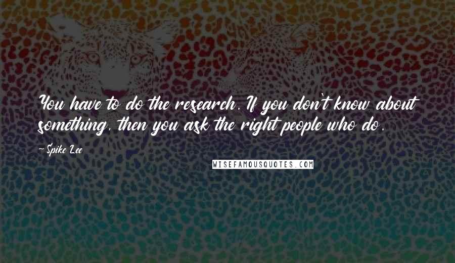 Spike Lee Quotes: You have to do the research. If you don't know about something, then you ask the right people who do.