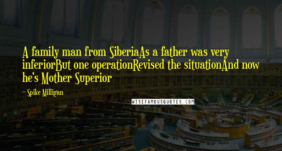 Spike Milligan Quotes: A family man from SiberiaAs a father was very inferiorBut one operationRevised the situationAnd now he's Mother Superior