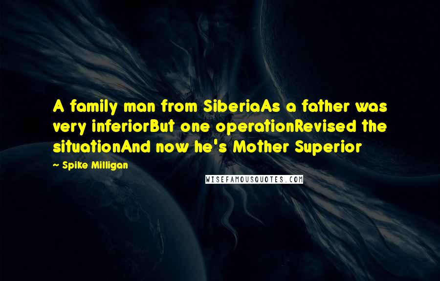 Spike Milligan Quotes: A family man from SiberiaAs a father was very inferiorBut one operationRevised the situationAnd now he's Mother Superior