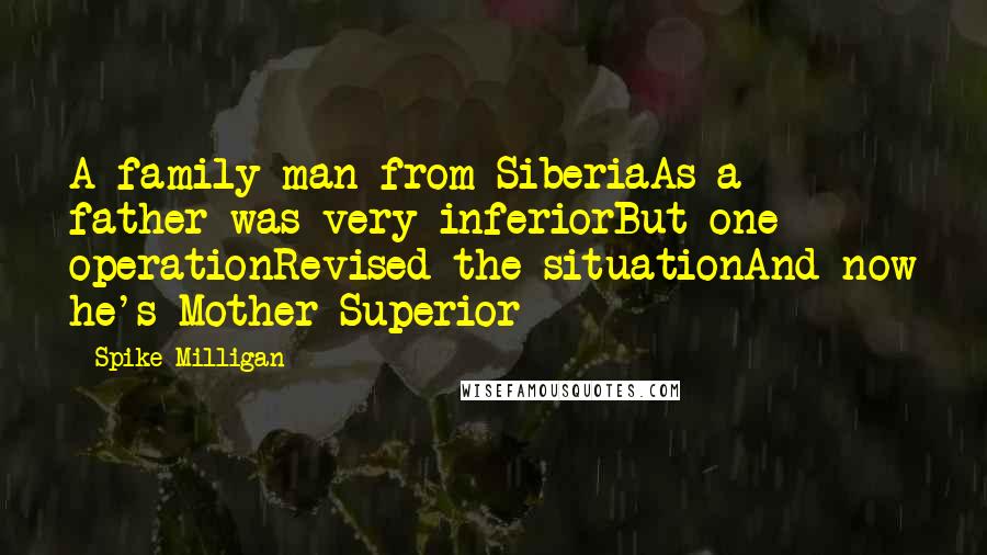 Spike Milligan Quotes: A family man from SiberiaAs a father was very inferiorBut one operationRevised the situationAnd now he's Mother Superior