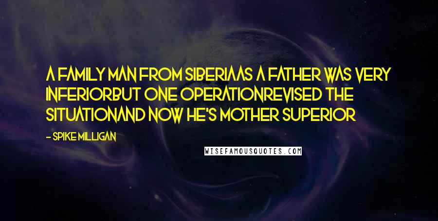 Spike Milligan Quotes: A family man from SiberiaAs a father was very inferiorBut one operationRevised the situationAnd now he's Mother Superior
