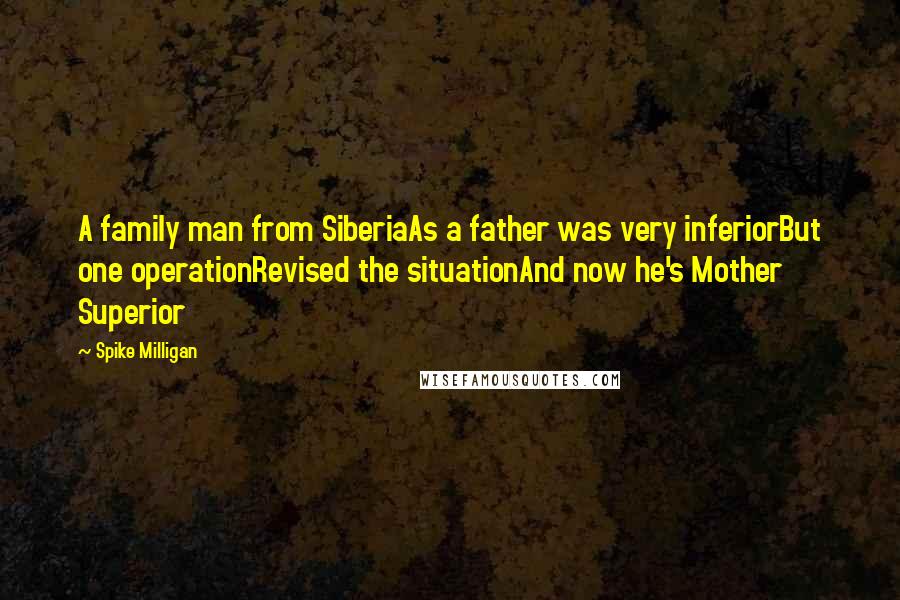 Spike Milligan Quotes: A family man from SiberiaAs a father was very inferiorBut one operationRevised the situationAnd now he's Mother Superior