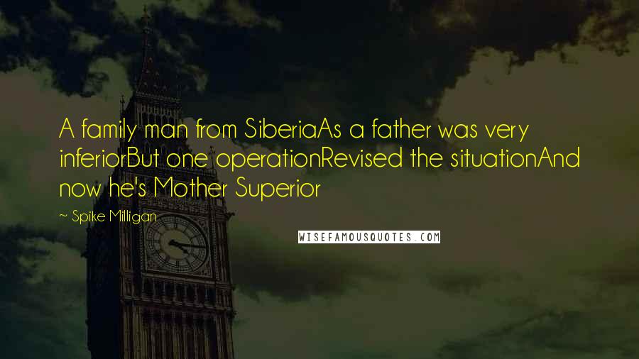 Spike Milligan Quotes: A family man from SiberiaAs a father was very inferiorBut one operationRevised the situationAnd now he's Mother Superior