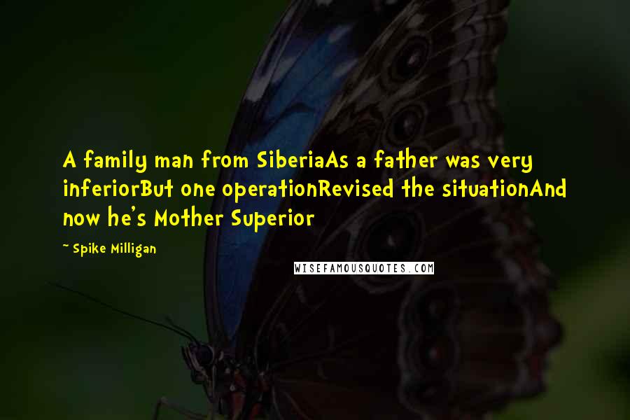 Spike Milligan Quotes: A family man from SiberiaAs a father was very inferiorBut one operationRevised the situationAnd now he's Mother Superior