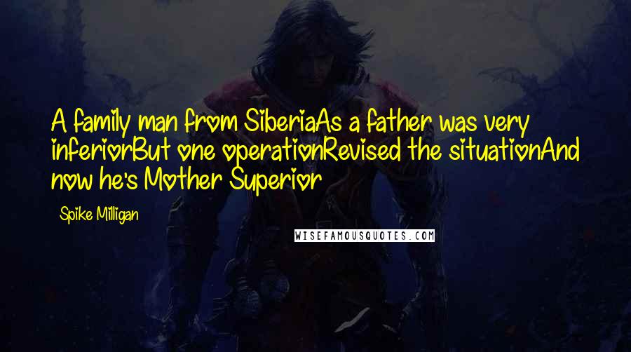 Spike Milligan Quotes: A family man from SiberiaAs a father was very inferiorBut one operationRevised the situationAnd now he's Mother Superior