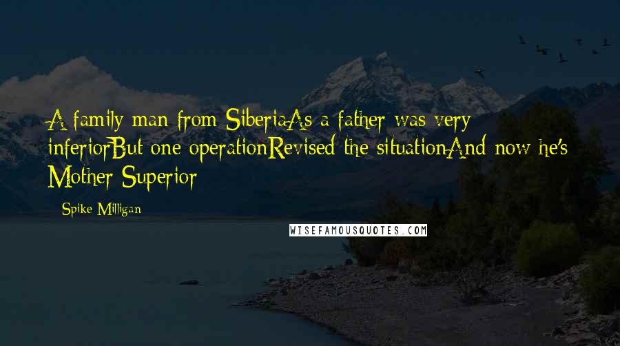 Spike Milligan Quotes: A family man from SiberiaAs a father was very inferiorBut one operationRevised the situationAnd now he's Mother Superior