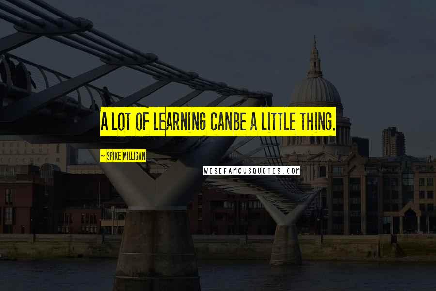 Spike Milligan Quotes: A lot of learning canbe a little thing.