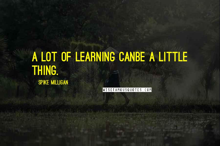 Spike Milligan Quotes: A lot of learning canbe a little thing.