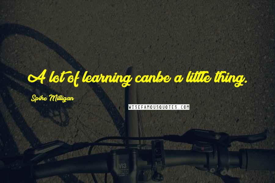 Spike Milligan Quotes: A lot of learning canbe a little thing.