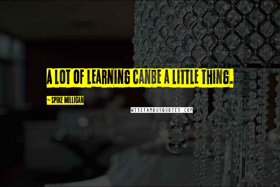 Spike Milligan Quotes: A lot of learning canbe a little thing.