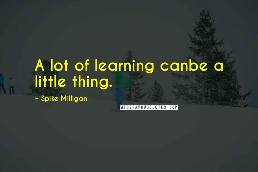 Spike Milligan Quotes: A lot of learning canbe a little thing.