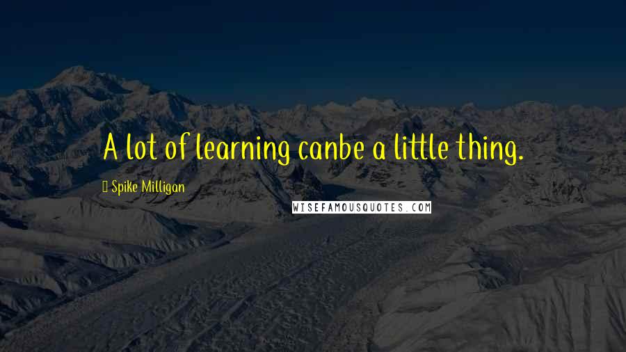 Spike Milligan Quotes: A lot of learning canbe a little thing.