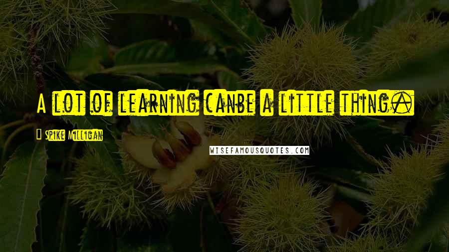 Spike Milligan Quotes: A lot of learning canbe a little thing.
