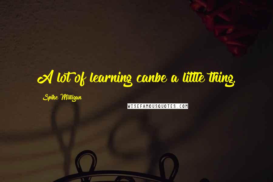 Spike Milligan Quotes: A lot of learning canbe a little thing.