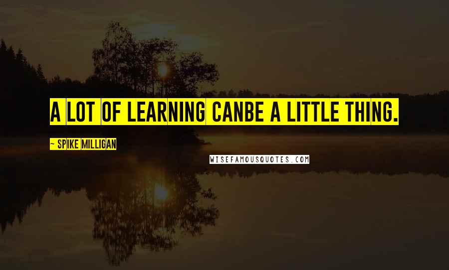 Spike Milligan Quotes: A lot of learning canbe a little thing.