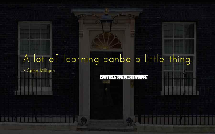 Spike Milligan Quotes: A lot of learning canbe a little thing.