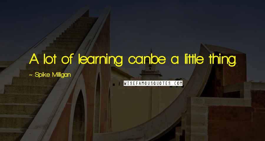 Spike Milligan Quotes: A lot of learning canbe a little thing.