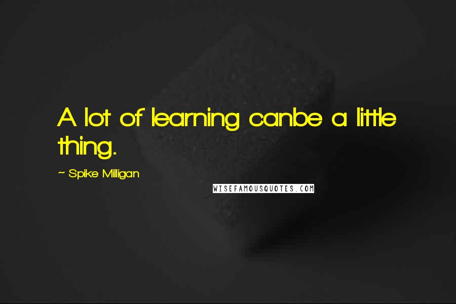 Spike Milligan Quotes: A lot of learning canbe a little thing.