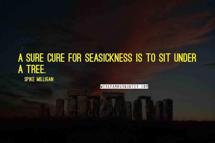 Spike Milligan Quotes: A sure cure for seasickness is to sit under a tree.