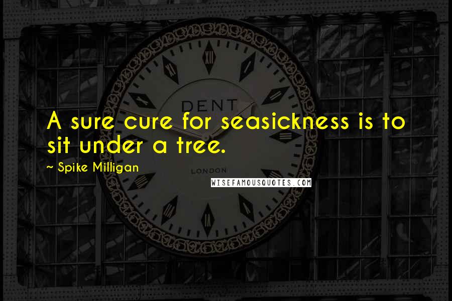 Spike Milligan Quotes: A sure cure for seasickness is to sit under a tree.