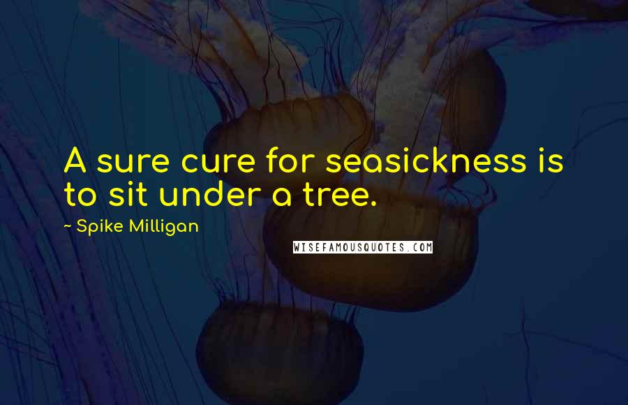 Spike Milligan Quotes: A sure cure for seasickness is to sit under a tree.