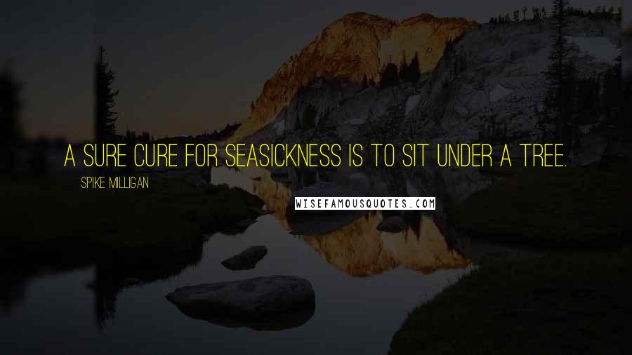 Spike Milligan Quotes: A sure cure for seasickness is to sit under a tree.