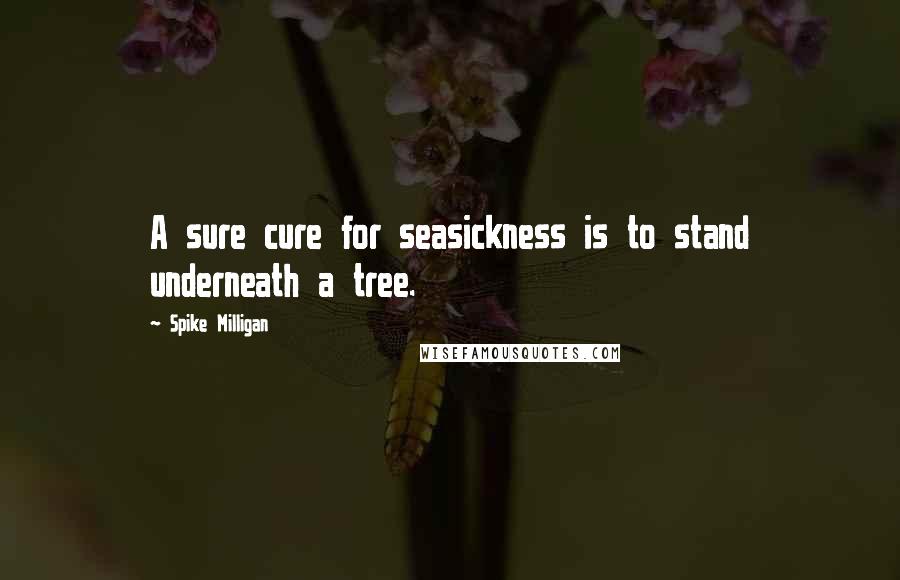 Spike Milligan Quotes: A sure cure for seasickness is to stand underneath a tree.
