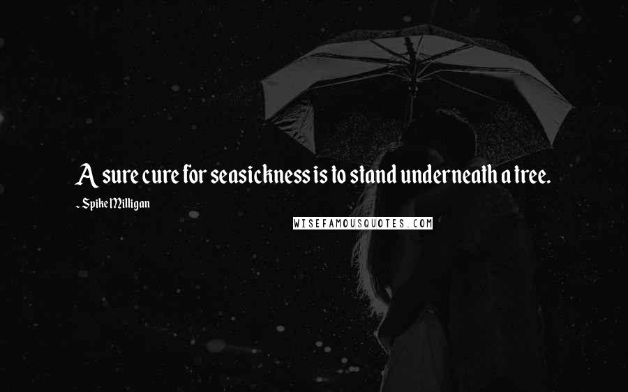 Spike Milligan Quotes: A sure cure for seasickness is to stand underneath a tree.