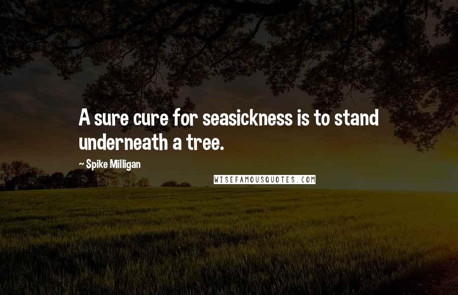 Spike Milligan Quotes: A sure cure for seasickness is to stand underneath a tree.