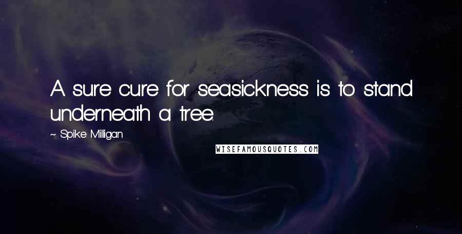 Spike Milligan Quotes: A sure cure for seasickness is to stand underneath a tree.