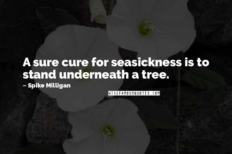 Spike Milligan Quotes: A sure cure for seasickness is to stand underneath a tree.