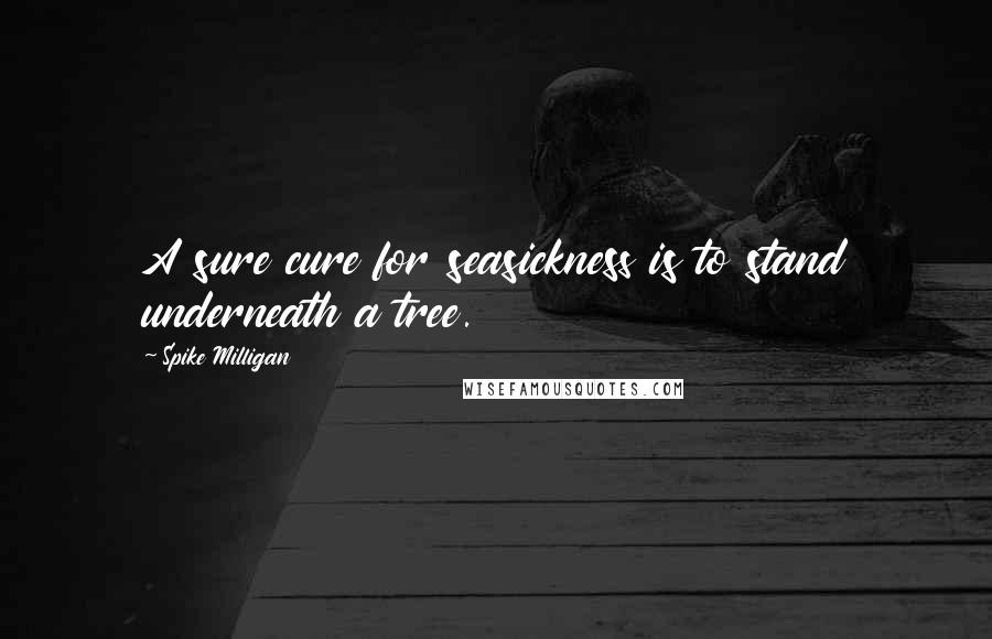 Spike Milligan Quotes: A sure cure for seasickness is to stand underneath a tree.