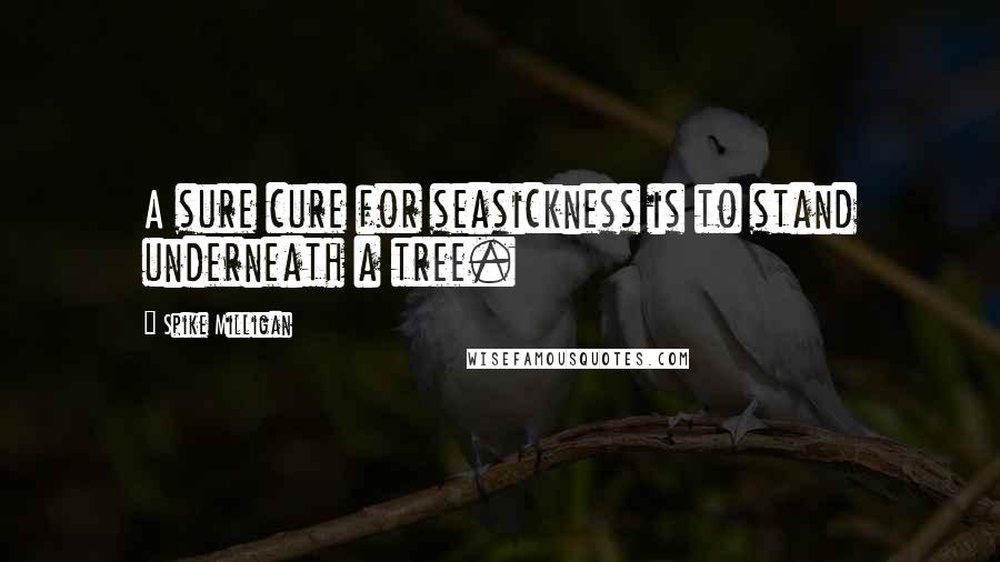 Spike Milligan Quotes: A sure cure for seasickness is to stand underneath a tree.