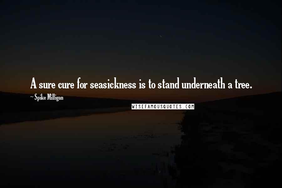 Spike Milligan Quotes: A sure cure for seasickness is to stand underneath a tree.