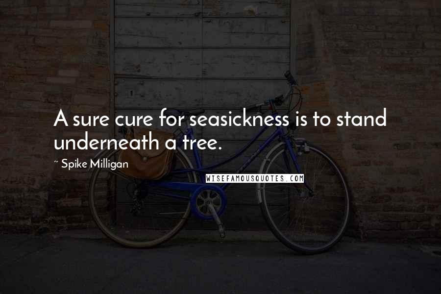 Spike Milligan Quotes: A sure cure for seasickness is to stand underneath a tree.